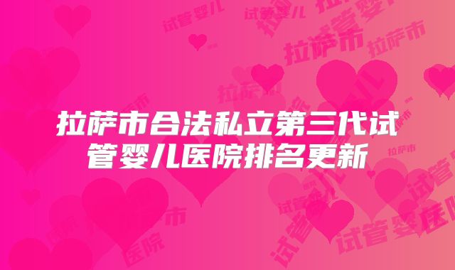 拉萨市合法私立第三代试管婴儿医院排名更新