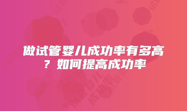 做试管婴儿成功率有多高？如何提高成功率