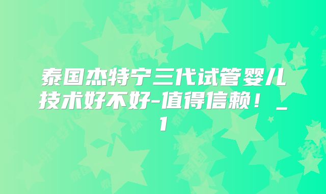 泰国杰特宁三代试管婴儿技术好不好-值得信赖！_1