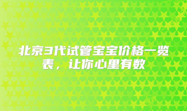 北京3代试管宝宝价格一览表,让你心里有数