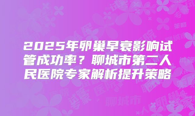 2025年卵巢早衰影响试管成功率?聊城市第二人民医院专家解析提升策略