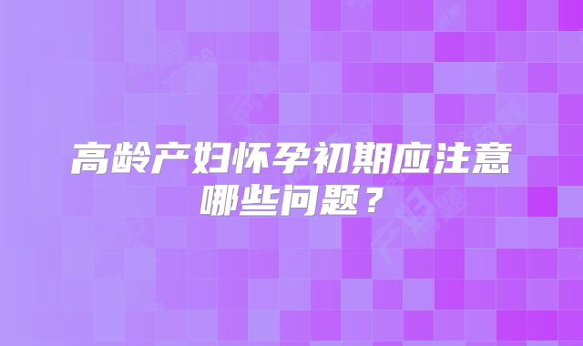 高龄产妇怀孕初期应注意哪些问题?