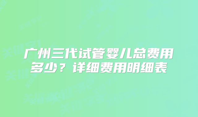 广州三代试管婴儿总费用多少?详细费用明细表