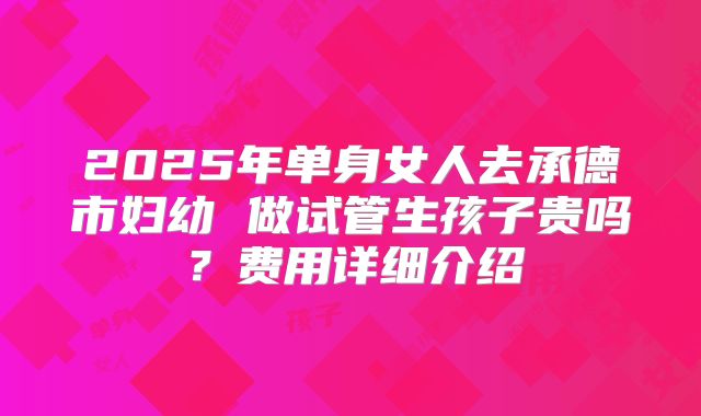 2025年单身女人去承德市妇幼 做试管生孩子贵吗？费用详细介绍