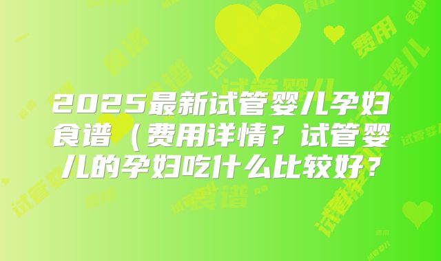 2025最新试管婴儿孕妇食谱（费用详情？试管婴儿的孕妇吃什么比较好？
