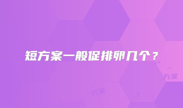 短方案一般促排卵几个？