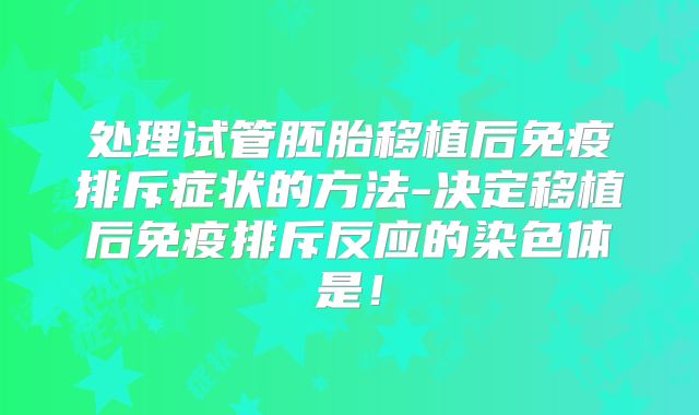 处理试管胚胎移植后免疫排斥症状的方法-决定移植后免疫排斥反应的染色体是!