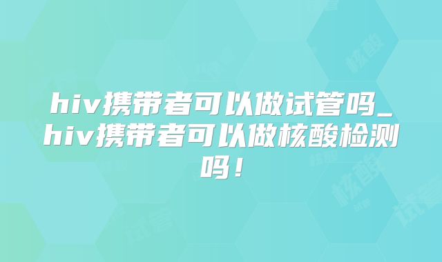 hiv携带者可以做试管吗_hiv携带者可以做核酸检测吗！
