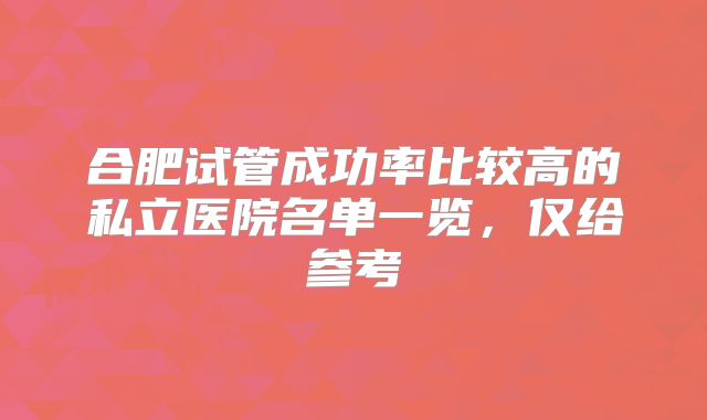 合肥试管成功率比较高的私立医院名单一览，仅给参考