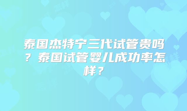 泰国杰特宁三代试管贵吗?泰国试管婴儿成功率怎样?
