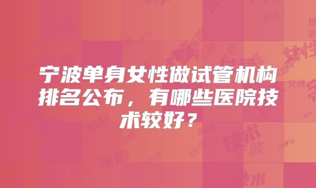 宁波单身女性做试管机构排名公布，有哪些医院技术较好？