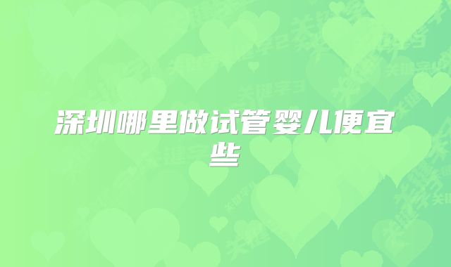 深圳哪里做试管婴儿便宜些