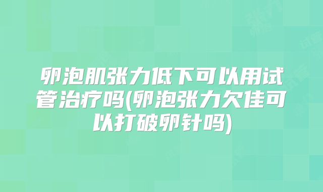 卵泡肌张力低下可以用试管治疗吗(卵泡张力欠佳可以打破卵针吗)