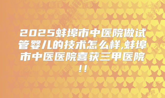2025蚌埠市中医院做试管婴儿的技术怎么样,蚌埠市中医医院喜获三甲医院!！