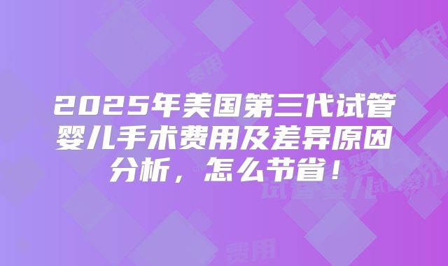 2025年美国第三代试管婴儿手术费用及差异原因分析,怎么节省!