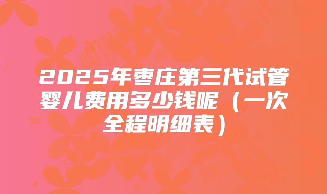 2025年枣庄第三代试管婴儿费用多少钱呢（一次全程明细表）