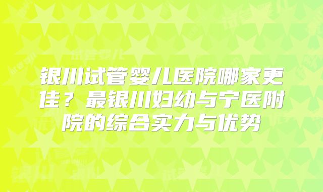 银川试管婴儿医院哪家更佳？最银川妇幼与宁医附院的综合实力与优势