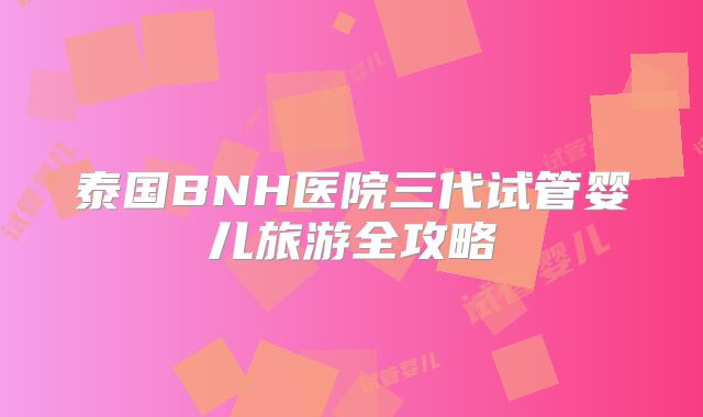 泰国BNH医院三代试管婴儿旅游全攻略