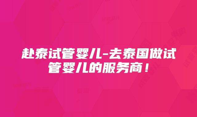赴泰试管婴儿-去泰国做试管婴儿的服务商！