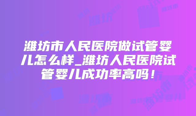 潍坊市人民医院做试管婴儿怎么样_潍坊人民医院试管婴儿成功率高吗!