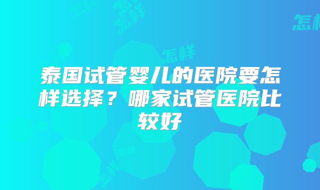 泰国试管婴儿的医院要怎样选择？哪家试管医院比较好
