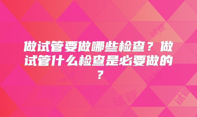 做试管要做哪些检查？做试管什么检查是必要做的？