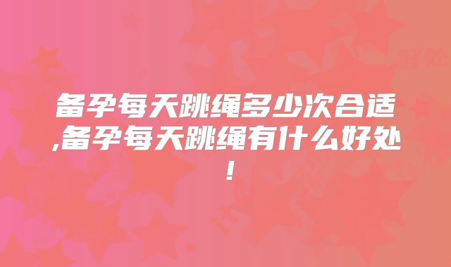 备孕每天跳绳多少次合适,备孕每天跳绳有什么好处！
