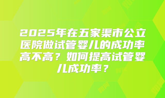 2025年在五家渠市公立医院做试管婴儿的成功率高不高?如何提高试管婴儿成功率?