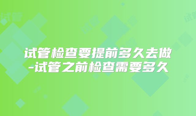 试管检查要提前多久去做-试管之前检查需要多久
