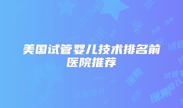 美国试管婴儿技术排名前医院推荐