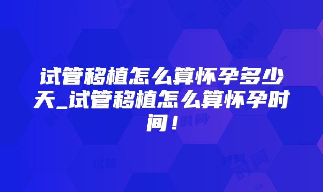 试管移植怎么算怀孕多少天_试管移植怎么算怀孕时间！