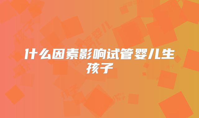 什么因素影响试管婴儿生孩子
