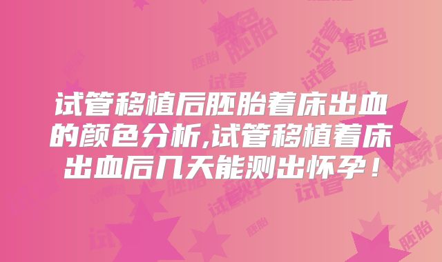 试管移植后胚胎着床出血的颜色分析,试管移植着床出血后几天能测出怀孕！
