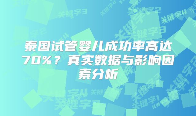 泰国试管婴儿成功率高达70%？真实数据与影响因素分析