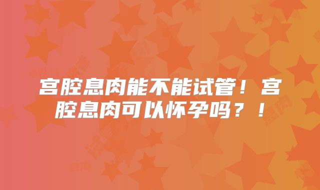 宫腔息肉能不能试管！宫腔息肉可以怀孕吗？！