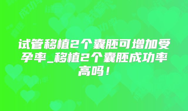 试管移植2个囊胚可增加受孕率_移植2个囊胚成功率高吗!
