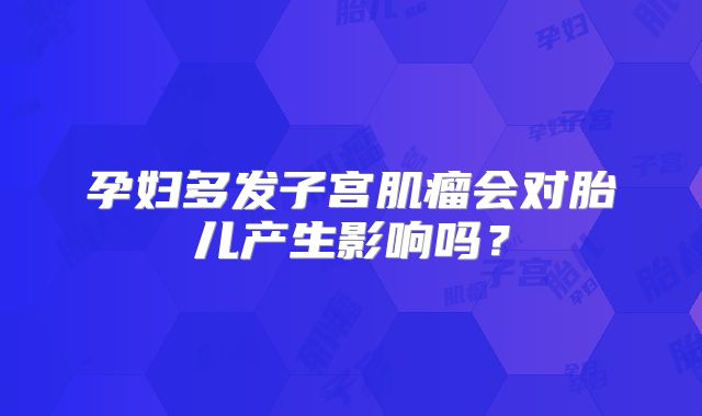 孕妇多发子宫肌瘤会对胎儿产生影响吗？