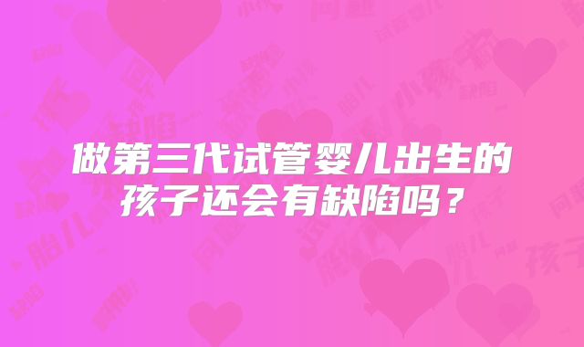 做第三代试管婴儿出生的孩子还会有缺陷吗？