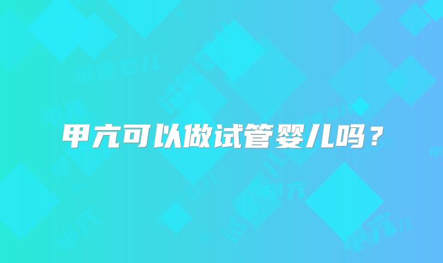 甲亢可以做试管婴儿吗？