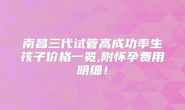南昌三代试管高成功率生孩子价格一览,附怀孕费用明细！