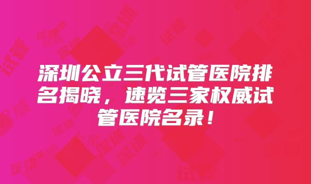 深圳公立三代试管医院排名揭晓，速览三家权威试管医院名录！