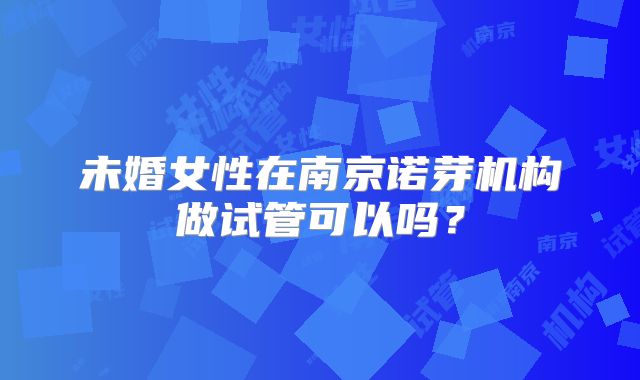 未婚女性在南京诺芽机构做试管可以吗？
