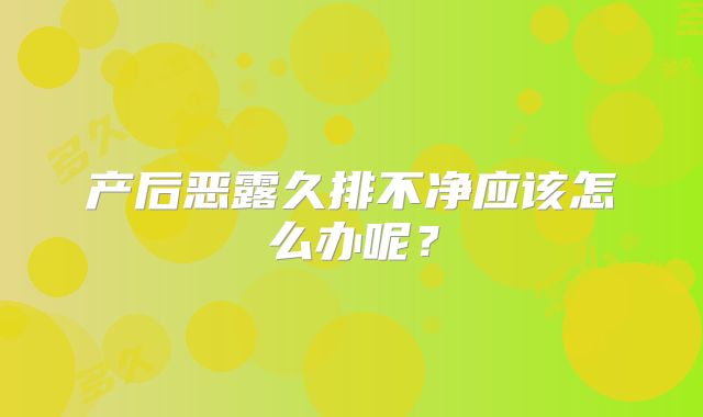 产后恶露久排不净应该怎么办呢？