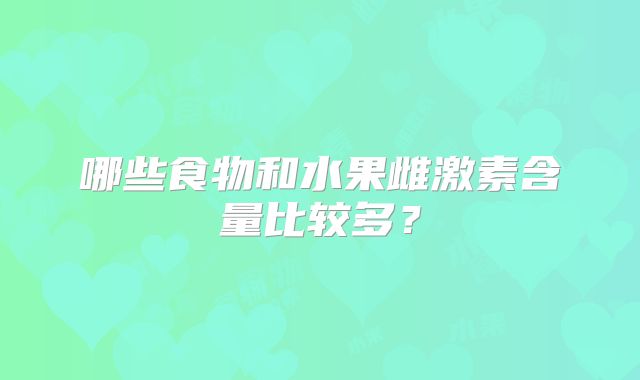 哪些食物和水果雌激素含量比较多？
