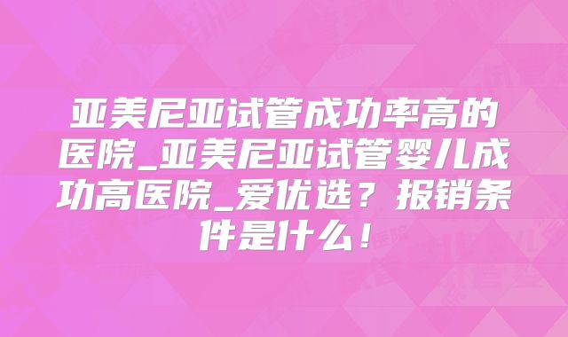 亚美尼亚试管成功率高的医院_亚美尼亚试管婴儿成功高医院_爱优选？报销条件是什么！