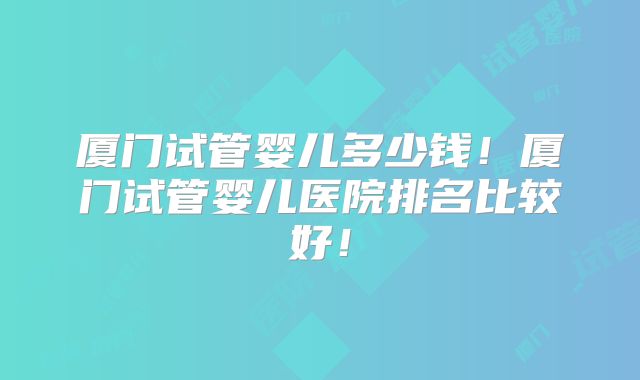 厦门试管婴儿多少钱!厦门试管婴儿医院排名比较好!