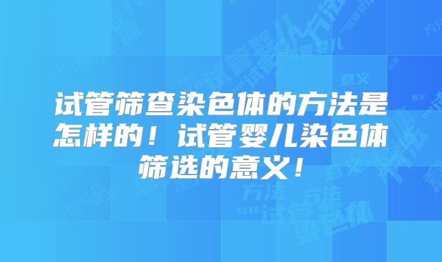 试管筛查染色体的方法是怎样的！试管婴儿染色体筛选的意义！
