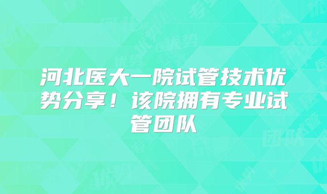 河北医大一院试管技术优势分享!该院拥有专业试管团队