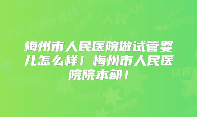 梅州市人民医院做试管婴儿怎么样!梅州市人民医院院本部!