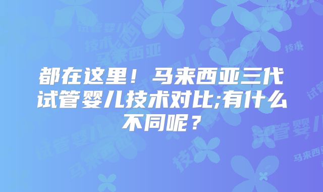 都在这里!马来西亚三代试管婴儿技术对比;有什么不同呢?